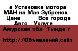 а Установка мотора МАН на Маз Зубрёнок  › Цена ­ 250 - Все города Авто » Услуги   . Амурская обл.,Тында г.